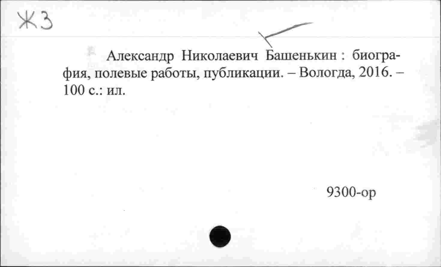 ﻿Ж 5
Александр Николаевич Башенькин : биография, полевые работы, публикации. - Вологда, 2016. -
100 с.: ил.
9300-ор